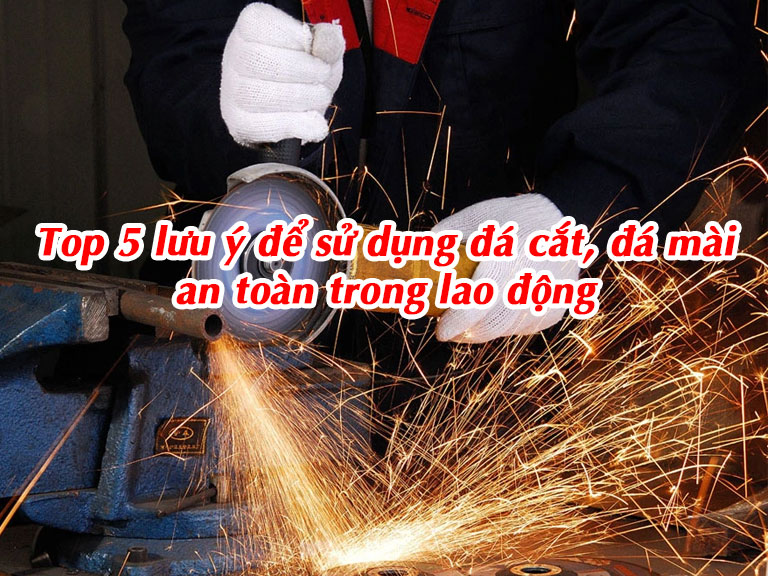 Top 5 lưu ý để sử dụng đá cắt, đá mài an toàn trong lao động